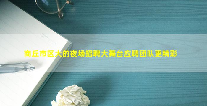 商丘市区大的夜场招聘大舞台应聘团队更精彩